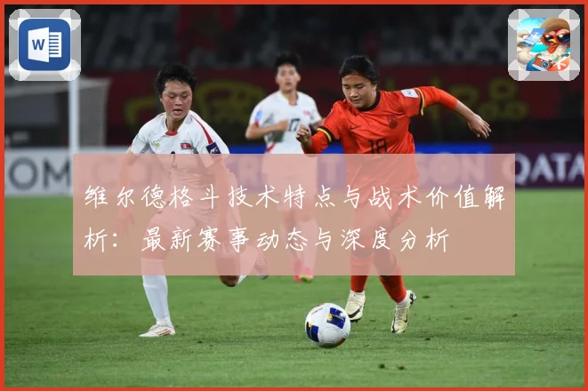 维尔德格斗技术特点与战术价值解析：最新赛事动态与深度分析