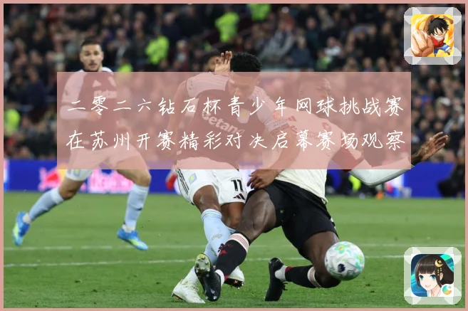 二零二六钻石杯青少年网球挑战赛在苏州开赛精彩对决启幕赛场观察：最新赛事动态与深度分析