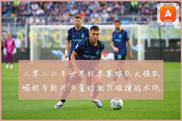 二零二六年世界杯参赛球队大强队崛起与新兴力量的激烈碰撞战术观察：最新赛事动态与深度分析