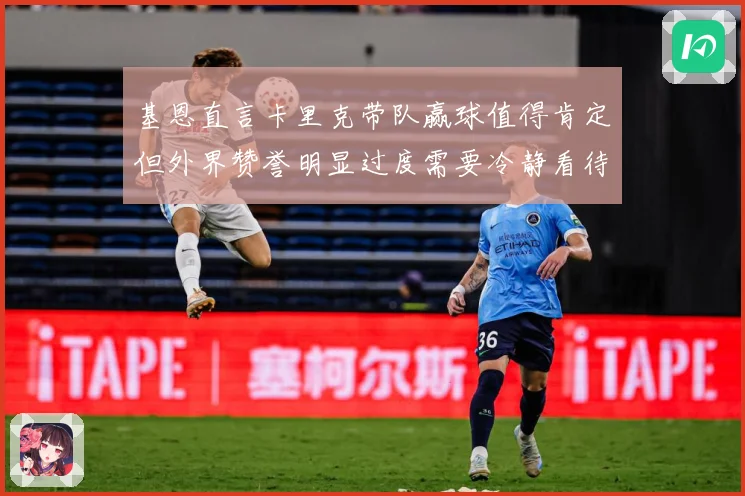 基恩直言卡里克带队赢球值得肯定但外界赞誉明显过度需要冷静看待战术观察：最新赛事动态与深度分析