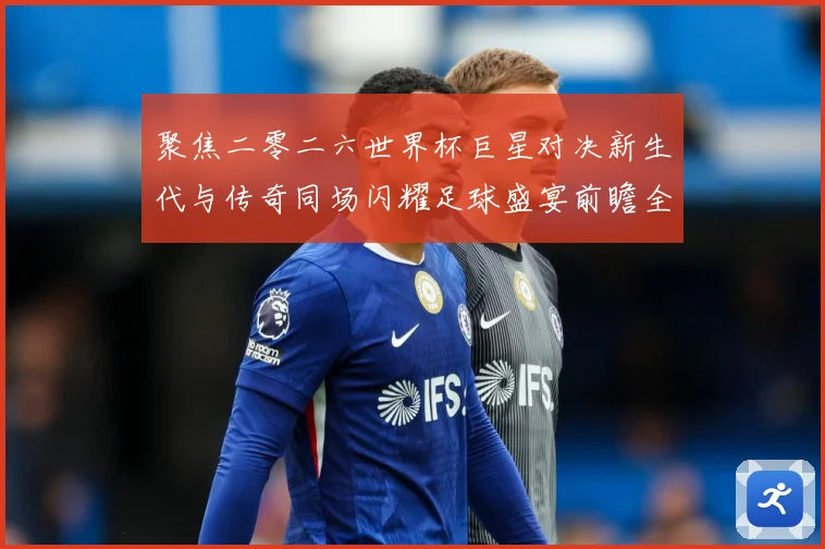 聚焦二零二六世界杯巨星对决新生代与传奇同场闪耀足球盛宴前瞻全战术观察：最新赛事动态与深度分析