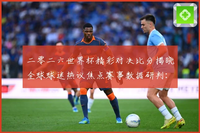 二零二六世界杯精彩对决比分揭晓全球球迷热议焦点赛事数据研判：最新赛事动态与深度分析