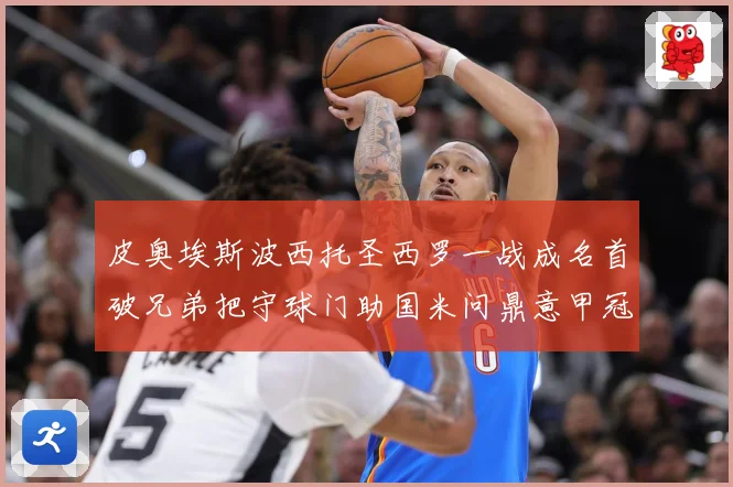 皮奥埃斯波西托圣西罗一战成名首破兄弟把守球门助国米问鼎意甲冠战术观察：最新赛事动态与深度分析