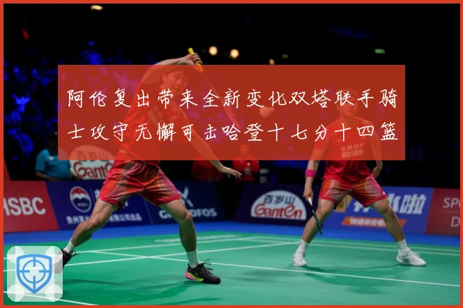 阿伦复出带来全新变化双塔联手骑士攻守无懈可击哈登十七分十四篮赛场复盘：最新赛事动态与深度分析