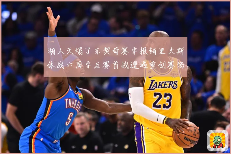 湖人天塌了东契奇赛季报销里夫斯休战六周季后赛首战遭遇重创赛场复盘：最新赛事动态与深度分析