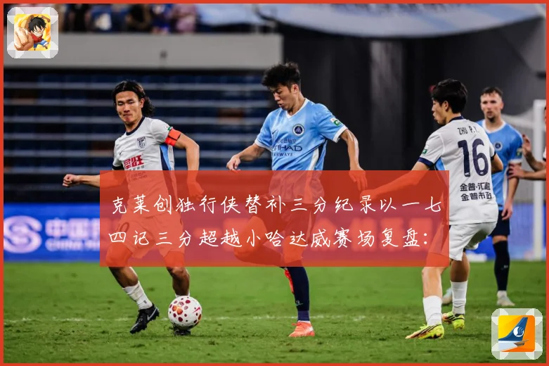 克莱创独行侠替补三分纪录以一七四记三分超越小哈达威赛场复盘：最新赛事动态与深度分析