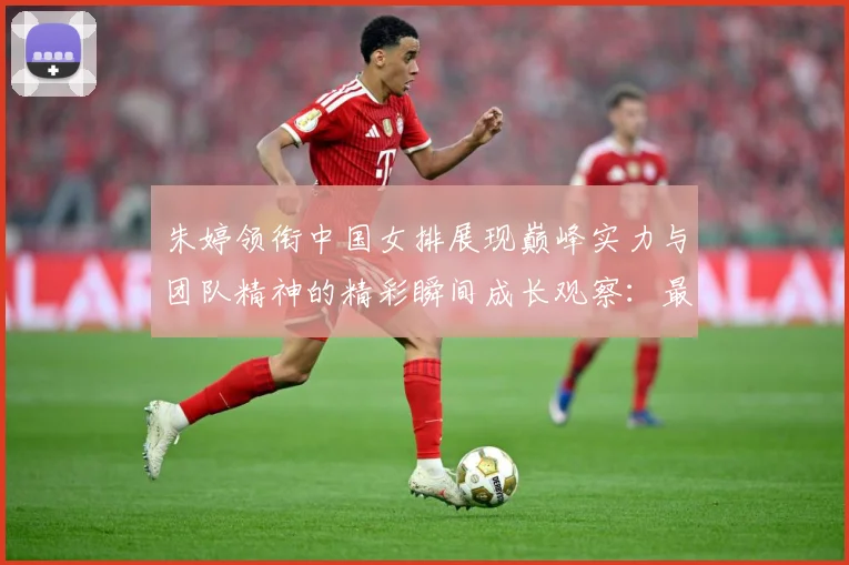 朱婷领衔中国女排展现巅峰实力与团队精神的精彩瞬间成长观察：最新赛事动态与深度分析