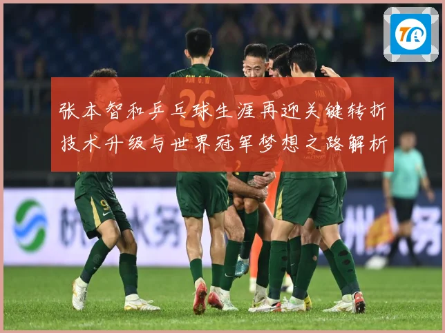 张本智和乒乓球生涯再迎关键转折技术升级与世界冠军梦想之路解析：最新赛事动态与深度分析