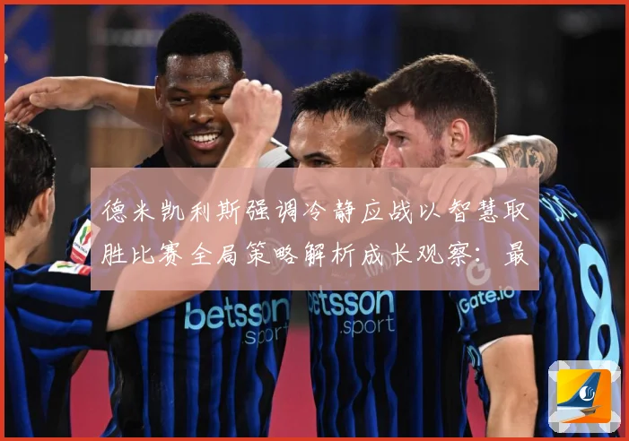 德米凯利斯强调冷静应战以智慧取胜比赛全局策略解析成长观察：最新赛事动态与深度分析