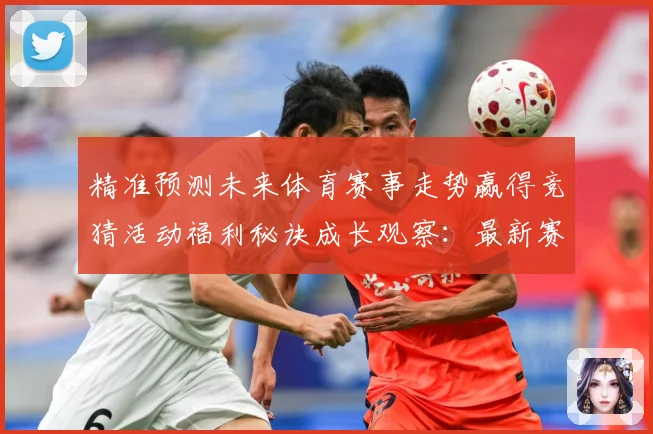 精准预测未来体育赛事走势赢得竞猜活动福利秘诀成长观察：最新赛事动态与深度分析