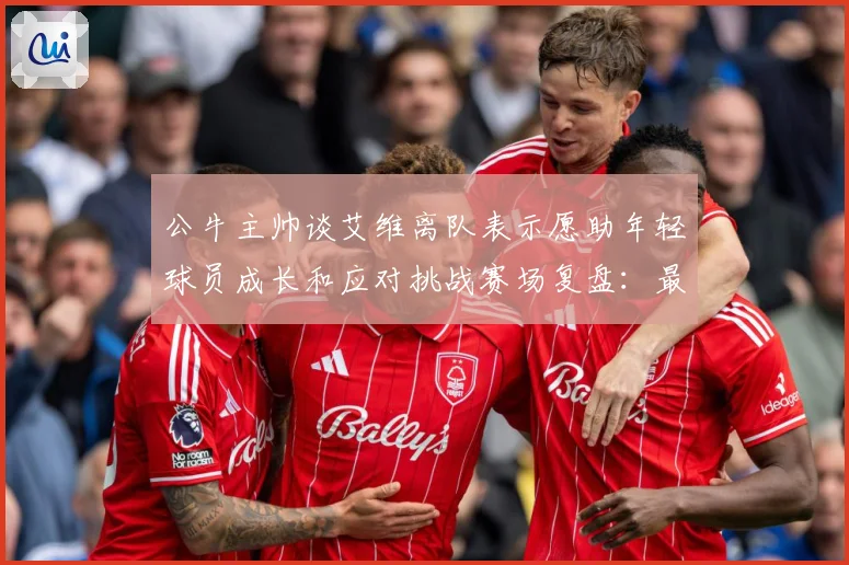 公牛主帅谈艾维离队表示愿助年轻球员成长和应对挑战赛场复盘：最新赛事动态与深度分析