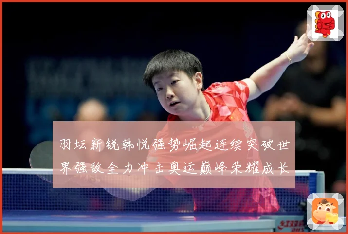 羽坛新锐韩悦强势崛起连续突破世界强敌全力冲击奥运巅峰荣耀成长观察：最新赛事动态与深度分析