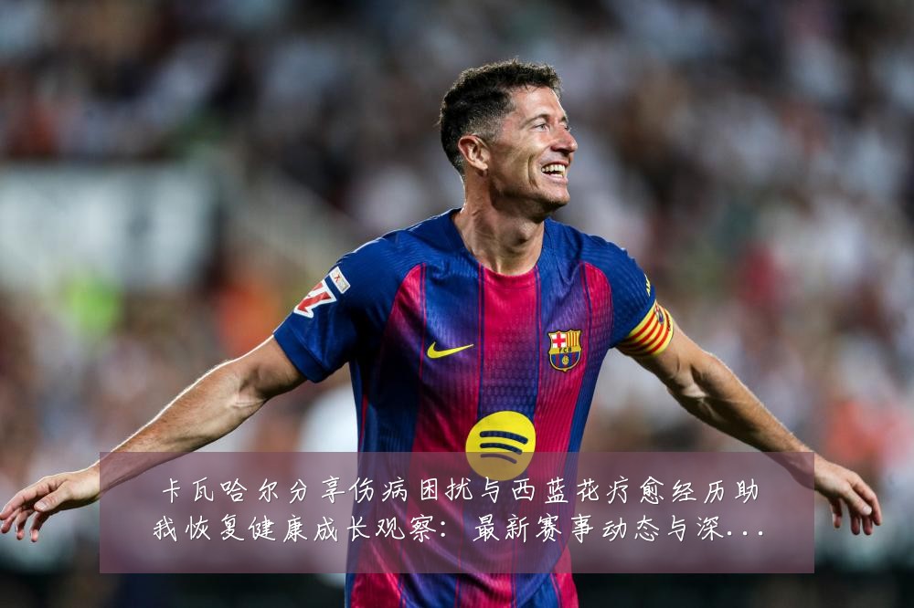 卡瓦哈尔分享伤病困扰与西蓝花疗愈经历助我恢复健康成长观察：最新赛事动态与深度分析