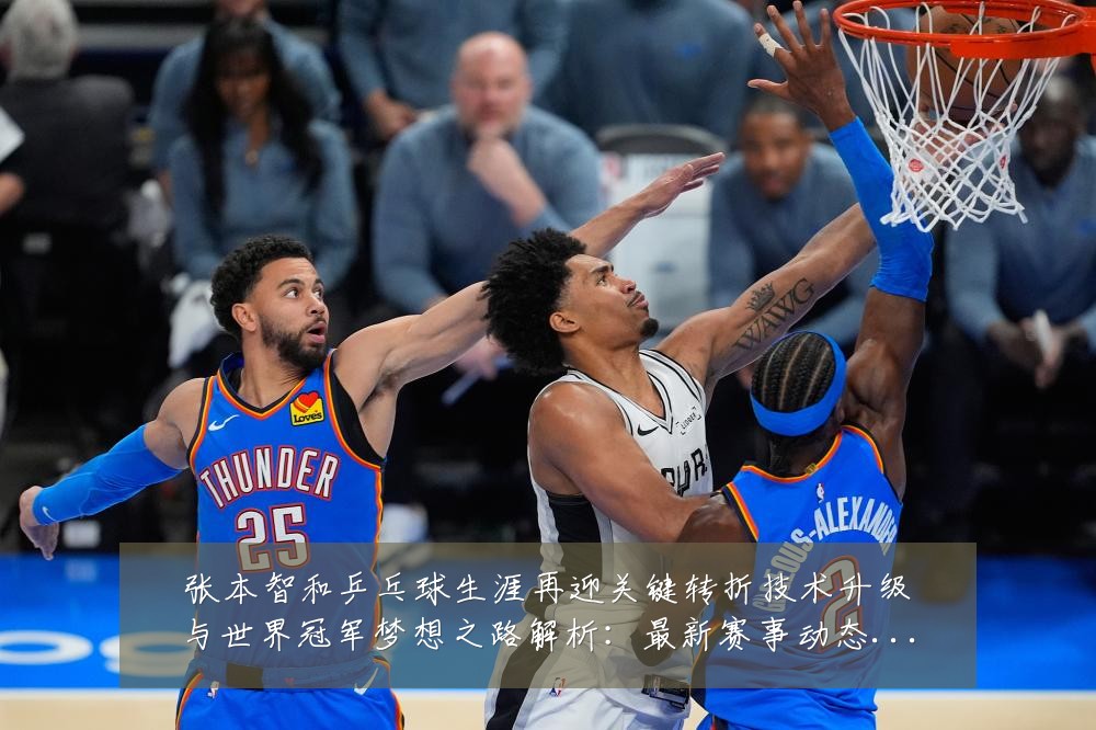 张本智和乒乓球生涯再迎关键转折技术升级与世界冠军梦想之路解析：最新赛事动态与深度分析