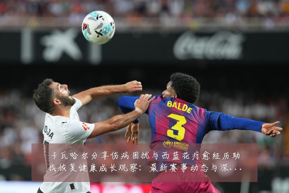 卡瓦哈尔分享伤病困扰与西蓝花疗愈经历助我恢复健康成长观察：最新赛事动态与深度分析