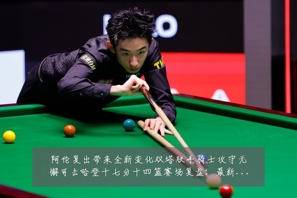 阿伦复出带来全新变化双塔联手骑士攻守无懈可击哈登十七分十四篮赛场复盘：最新赛事动态与深度分析