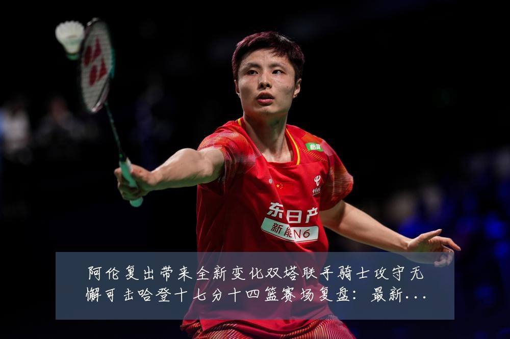 阿伦复出带来全新变化双塔联手骑士攻守无懈可击哈登十七分十四篮赛场复盘：最新赛事动态与深度分析