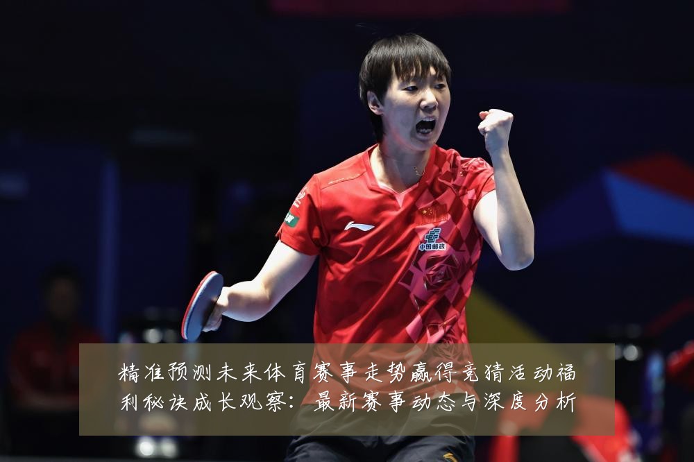 精准预测未来体育赛事走势赢得竞猜活动福利秘诀成长观察:最新赛事动态与深度分析