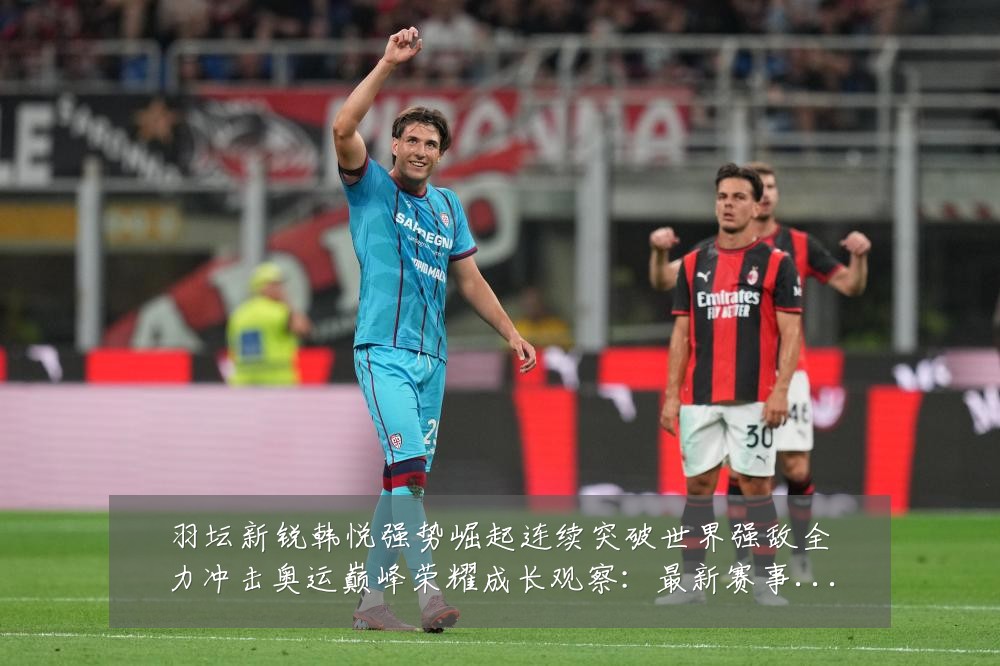 羽坛新锐韩悦强势崛起连续突破世界强敌全力冲击奥运巅峰荣耀成长观察:最新赛事动态与深度分析