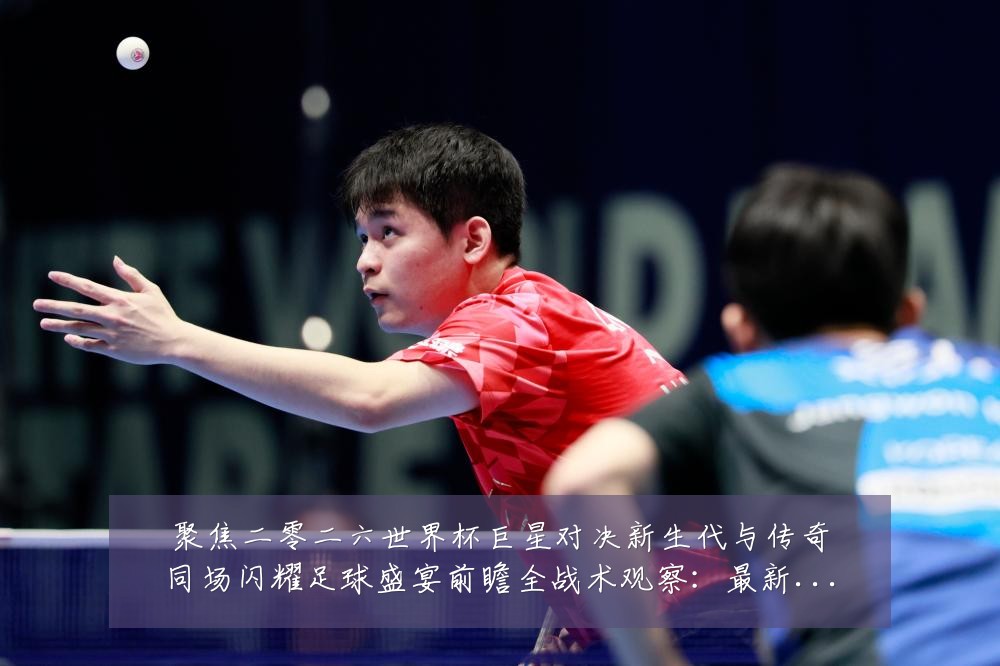 聚焦二零二六世界杯巨星对决新生代与传奇同场闪耀足球盛宴前瞻全战术观察:最新赛事动态与深度分析