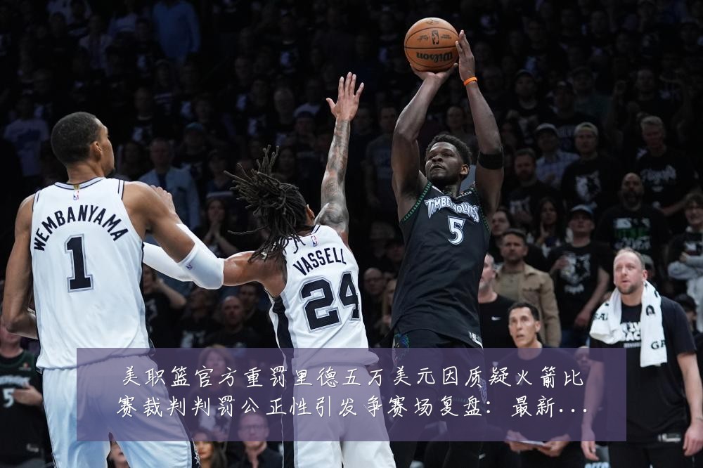 美职篮官方重罚里德五万美元因质疑火箭比赛裁判判罚公正性引发争赛场复盘:最新赛事动态与深度分析