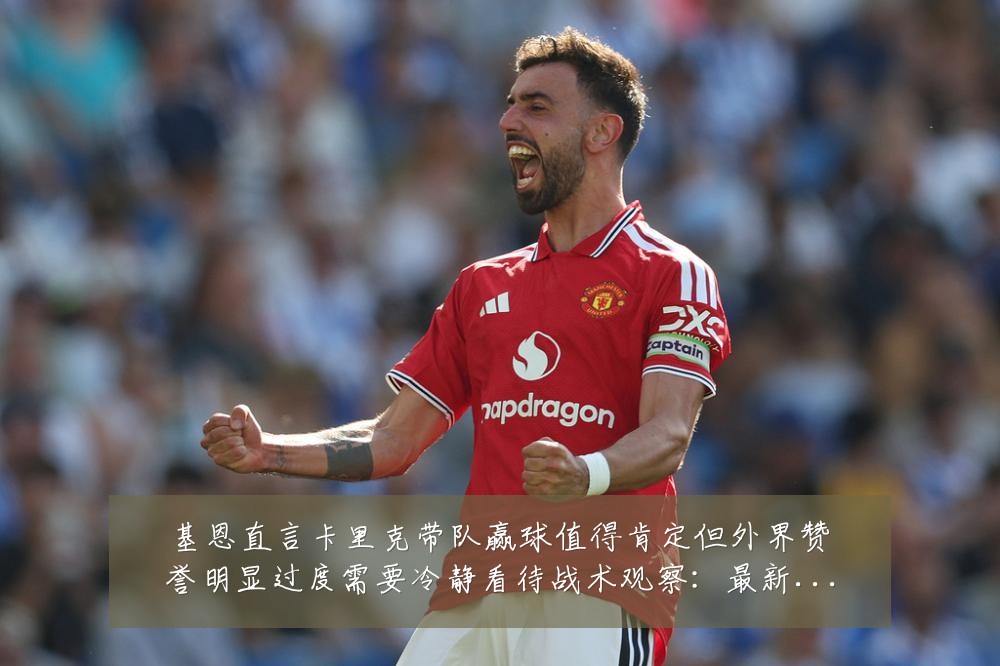基恩直言卡里克带队赢球值得肯定但外界赞誉明显过度需要冷静看待战术观察:最新赛事动态与深度分析