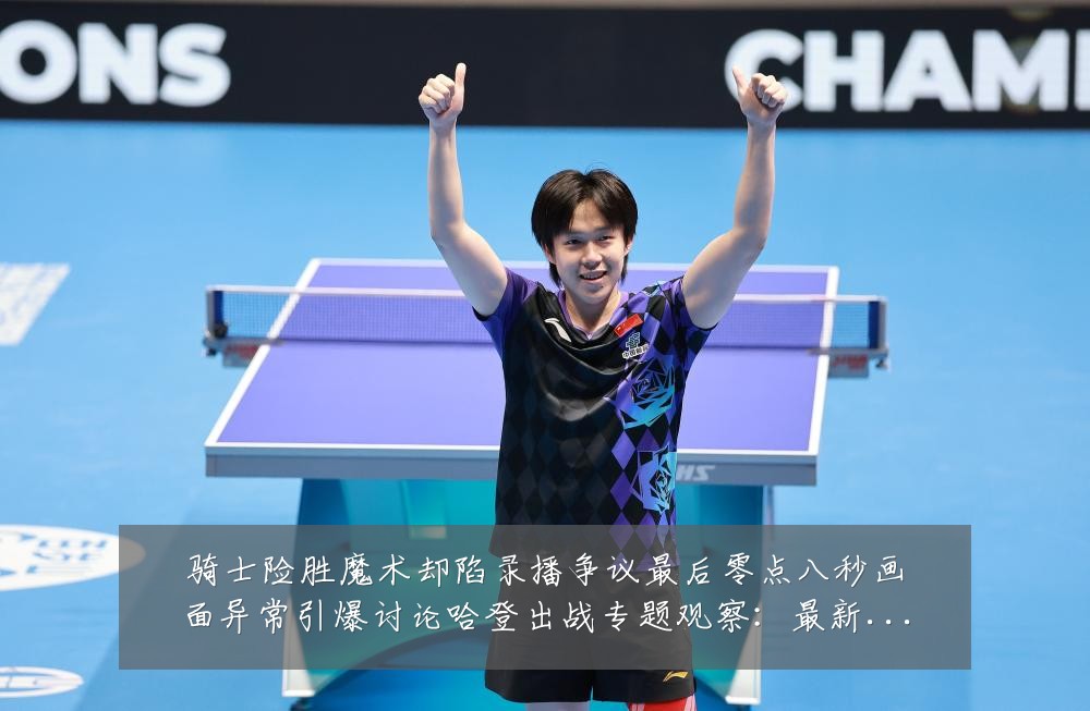 骑士险胜魔术却陷录播争议最后零点八秒画面异常引爆讨论哈登出战专题观察:最新赛事动态与深度分析