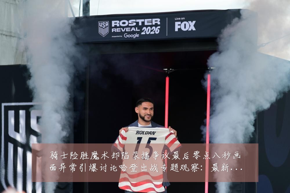 骑士险胜魔术却陷录播争议最后零点八秒画面异常引爆讨论哈登出战专题观察:最新赛事动态与深度分析