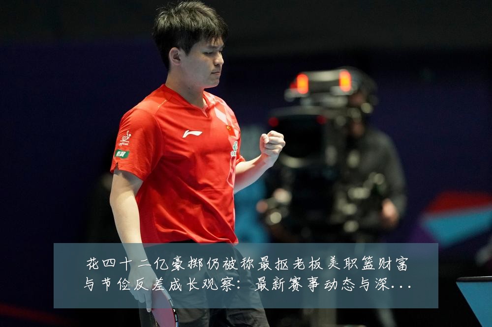 花四十二亿豪掷仍被称最抠老板美职篮财富与节俭反差成长观察：最新赛事动态与深度分析