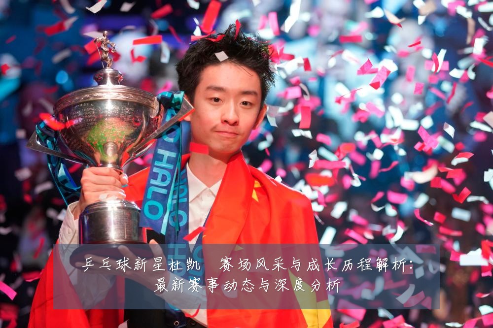 乒乓球新星杜凯琹赛场风采与成长历程解析：最新赛事动态与深度分析